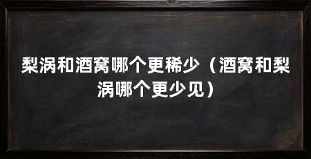 梨涡和酒窝哪个更稀少（酒窝和梨涡哪个更少见）