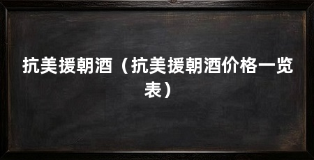 抗美援朝酒（抗美援朝酒价格一览表）