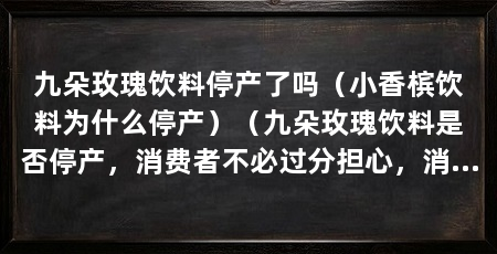 九朵玫瑰饮料停产了吗（小香槟饮料为什么停产）（九朵玫瑰饮料是否停产，消费者不必过分担心，消费者不必担心