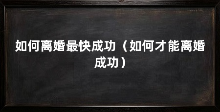 如何离婚最快成功(如何才能离婚成功)