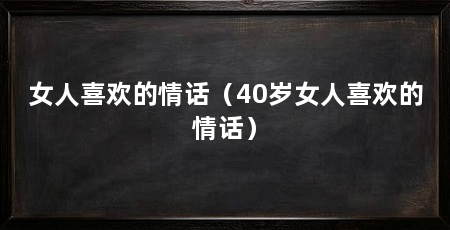 女人喜欢的情话（40岁女人喜欢的情话）