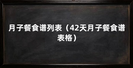 月子餐食谱列表（42天月子餐食谱表格）