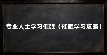 专业人士学习催眠(催眠学习攻略)