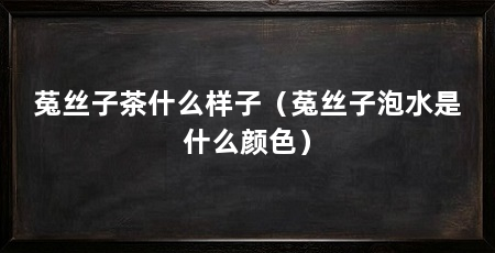 菟丝子茶什么样子(菟丝子泡水是什么颜色)