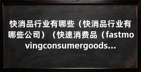 快消品行业有哪些(快消品行业有哪些公司)(快速消费品(fastmovingconsumergoods)