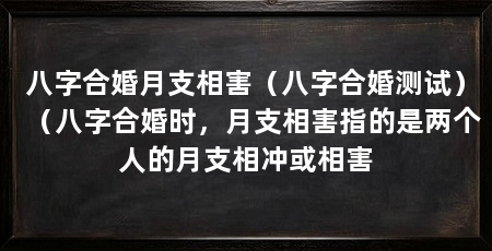 八字合婚月支相害(八字合婚测试)(八字合婚时,月支相害指的是两个人的月支相冲或相害