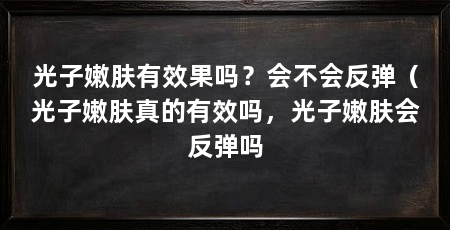 光子嫩肤有效果吗?会不会反弹(光子嫩肤真的有效吗,光子嫩肤会反弹吗