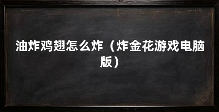 油炸鸡翅怎么炸（炸金花游戏电脑版）