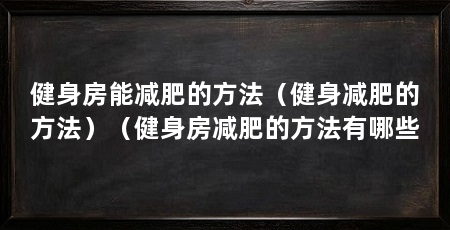 健身房能减肥的方法(健身减肥的方法)(健身房减肥的方法有哪些
