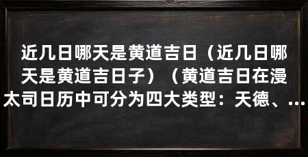 近几日哪天是黄道吉日（近几日哪天是黄道吉日子）（黄道吉日在漫太司日历中可分为四大类型：天德、月德最为吉利