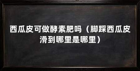 西瓜皮可做酵素肥吗(脚踩西瓜皮滑到哪里是哪里)