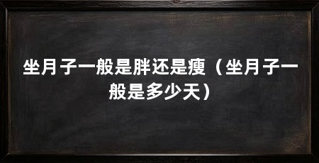 坐月子一般是胖还是瘦(坐月子一般是多少天)
