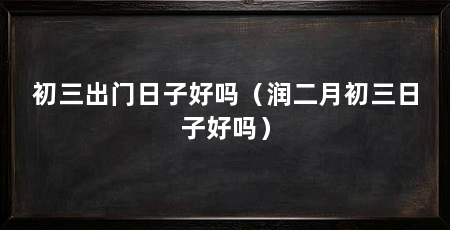 初三出门日子好吗(润二月初三日子好吗)