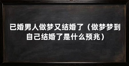 已婚男人做梦又结婚了(做梦梦到自己结婚了是什么预兆)