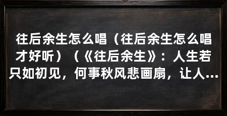 往后余生怎么唱(往后余生怎么唱才好听)(《往后余生》:人生若只如初见,何事秋风悲画扇,让人感到穿透心扉