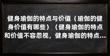 健身瑜伽的特点与价值(瑜伽的健身价值有哪些)(健身瑜伽的特点和价值不容忽视,健身瑜伽的特点和特点