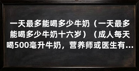 一天最多能喝多少牛奶（一天最多能喝多少牛奶十六岁）（成人每天喝500毫升牛奶，营养师或医生有针对性的建议