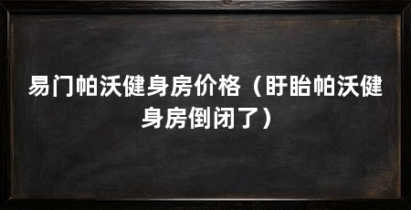 易门帕沃健身房价格（盱眙帕沃健身房倒闭了）