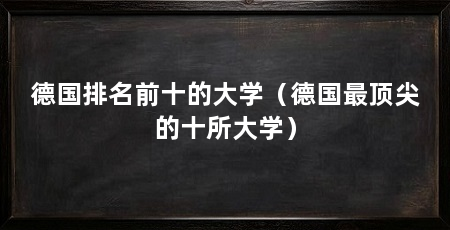德国排名前十的大学（德国最顶尖的十所大学）