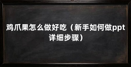 鸡爪果怎么做好吃（新手如何做ppt详细步骤）