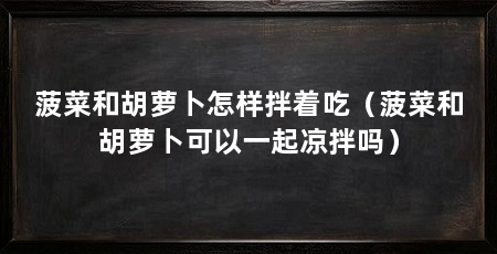 菠菜和胡萝卜怎样拌着吃（菠菜和胡萝卜可以一起凉拌吗）