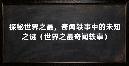 探秘世界之最,奇闻轶事中的未知之谜(世界之最奇闻轶事)