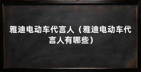 雅迪电动车代言人（雅迪电动车代言人有哪些）