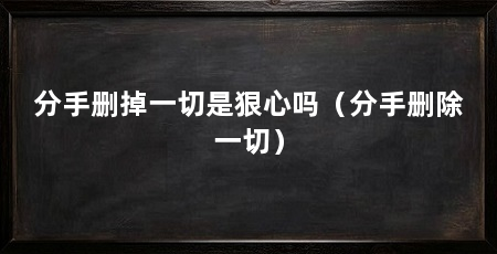 分手删掉一切是狠心吗（分手删除一切）