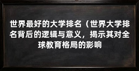 世界最好的大学排名（世界大学排名背后的逻辑与意义，揭示其对全球教育格局的影响