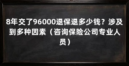 8年交了96000退保退多少钱？涉及到多种因素（咨询保险公司专业人员）