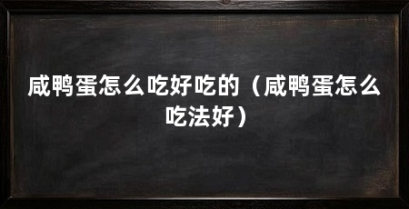 咸鸭蛋怎么吃好吃的(咸鸭蛋怎么吃法好)