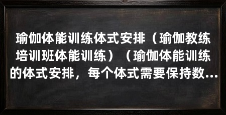 瑜伽体能训练体式安排(瑜伽教练培训班体能训练)(瑜伽体能训练的体式安排,每个体式需要保持数分钟的伸展与冥想