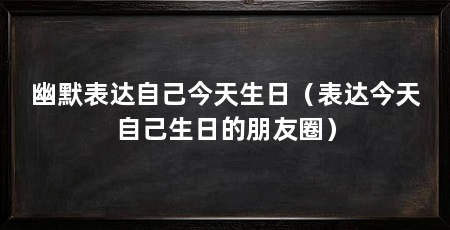 幽默表达自己今天生日(表达今天自己生日的朋友圈)