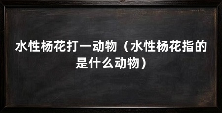 水性杨花打一动物(水性杨花指的是什么动物)