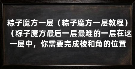 粽子魔方一层（粽子魔方一层教程）（粽子魔方最后一层最难的一层在这一层中，你需要完成棱和角的位置