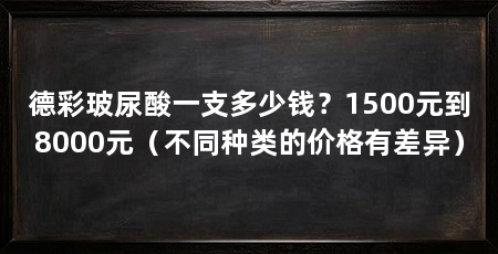 德彩玻尿酸一支多少钱？1500元到8000元（不同种类的价格有差异）