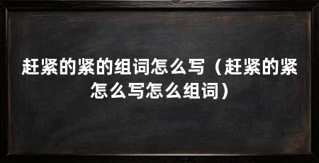 赶紧的紧的组词怎么写(赶紧的紧怎么写怎么组词)
