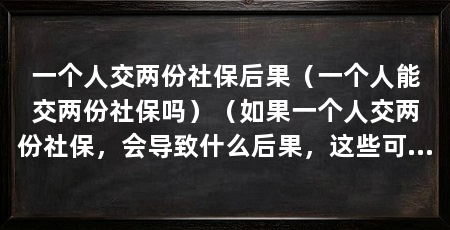 一个人交两份社保后果（一个人能交两份社保吗）（如果一个人交两份社保，会导致什么后果，这些可能会导致