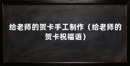给老师的贺卡手工制作（给老师的贺卡祝福语）