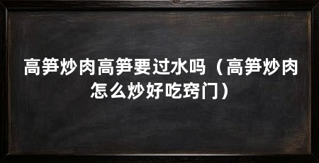 高笋炒肉高笋要过水吗(高笋炒肉怎么炒好吃窍门)
