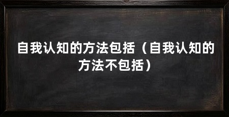 自我认知的方法包括(自我认知的方法不包括)