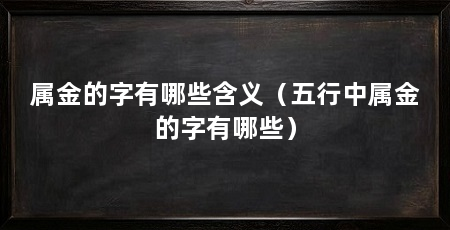 属金的字有哪些含义（五行中属金的字有哪些）