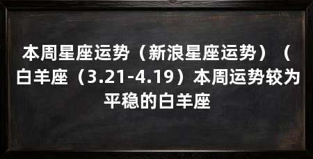 本周星座运势（新浪星座运势）（白羊座（3.21-4.19）本周运势较为平稳的白羊座