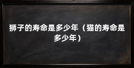 狮子的寿命是多少年（猫的寿命是多少年）