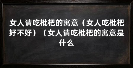 女人请吃枇杷的寓意(女人吃枇杷好不好)(女人请吃枇杷的寓意是什么