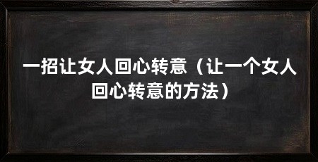 一招让女人回心转意(让一个女人回心转意的方法)