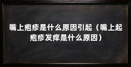 嘴上疱疹是什么原因引起(嘴上起疱疹发痒是什么原因)