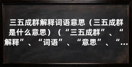 三五成群解释词语意思（三五成群是什么意思）（“三五成群”、“解释”、“词语”、“意思”、“原理”是什么
