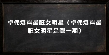 卓伟爆料最脏女明星(卓伟爆料最脏女明星是哪一期)