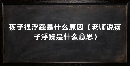 孩子很浮躁是什么原因(老师说孩子浮躁是什么意思)